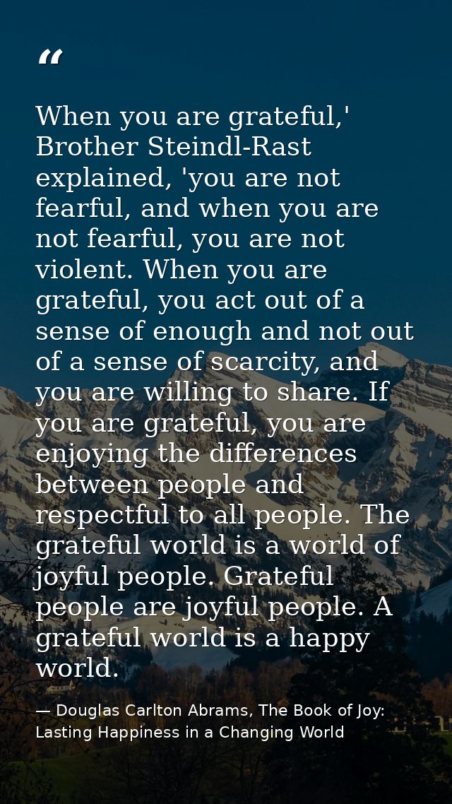 When you are grateful,' Brother Steindl-Rast explained, 'you are not fearful, and when you are not fearful, you are not  — Douglas Carlton Abrams, The Book of Joy: Lasting Happiness in a Changing World