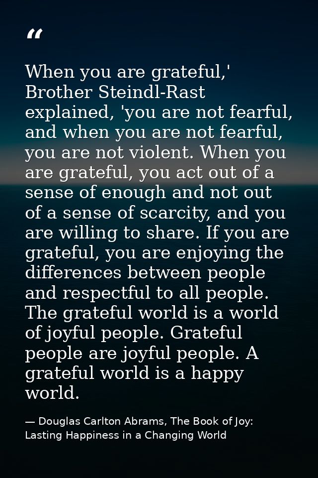 When you are grateful,' Brother Steindl-Rast explained, 'you are not fearful, and when you are not fearful, you are not  — Douglas Carlton Abrams, The Book of Joy: Lasting Happiness in a Changing World