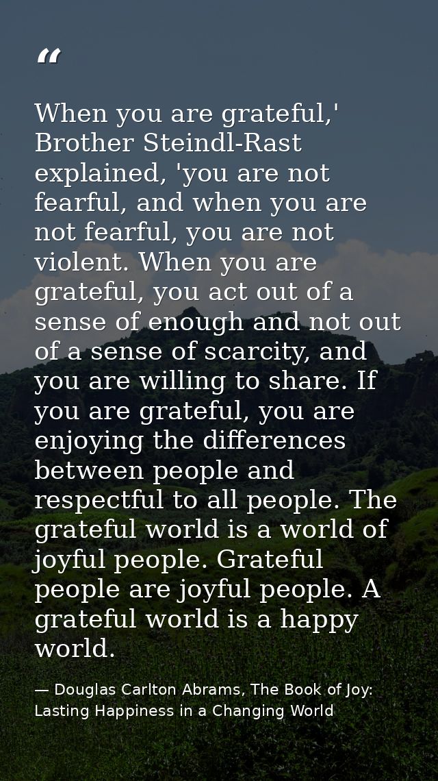 When you are grateful,' Brother Steindl-Rast explained, 'you are not fearful, and when you are not fearful, you are not  — Douglas Carlton Abrams, The Book of Joy: Lasting Happiness in a Changing World