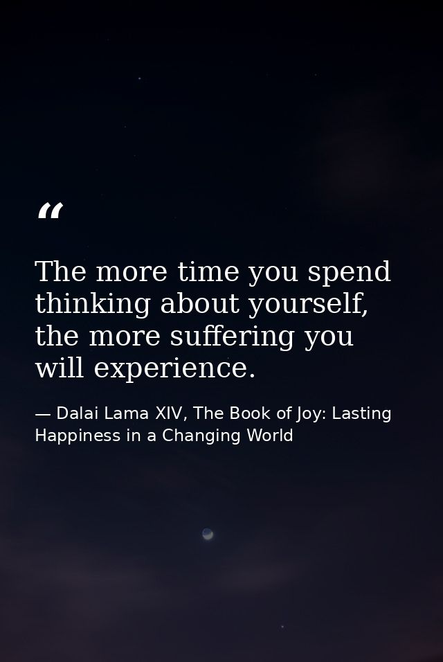 The more time you spend thinking about yourself, the more suffering you will experience. — Dalai Lama XIV, The Book of Joy: Lasting Happiness in a Changing World