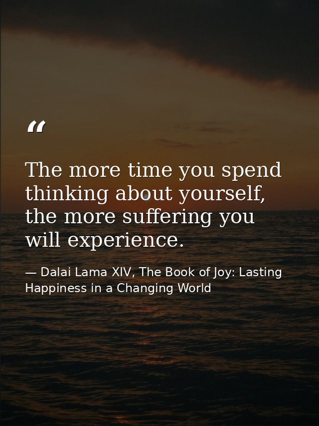 The more time you spend thinking about yourself, the more suffering you will experience. — Dalai Lama XIV, The Book of Joy: Lasting Happiness in a Changing World