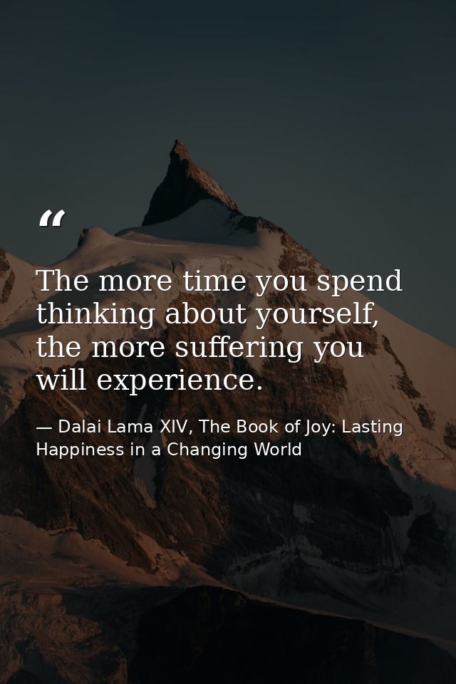The more time you spend thinking about yourself, the more suffering you will experience. — Dalai Lama XIV, The Book of Joy: Lasting Happiness in a Changing World