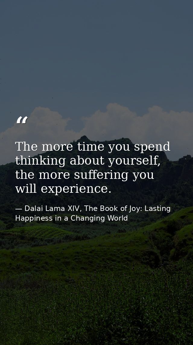 The more time you spend thinking about yourself, the more suffering you will experience. — Dalai Lama XIV, The Book of Joy: Lasting Happiness in a Changing World