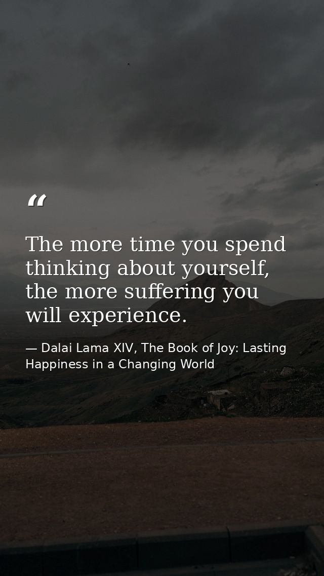 The more time you spend thinking about yourself, the more suffering you will experience. — Dalai Lama XIV, The Book of Joy: Lasting Happiness in a Changing World
