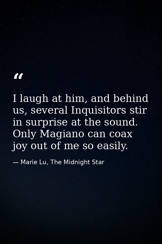 I laugh at him, and behind us, several Inquisitors stir in surprise at the sound. Only Magiano can coax joy out of me so — Marie Lu, The Midnight Star
