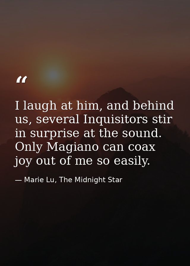 I laugh at him, and behind us, several Inquisitors stir in surprise at the sound. Only Magiano can coax joy out of me so — Marie Lu, The Midnight Star
