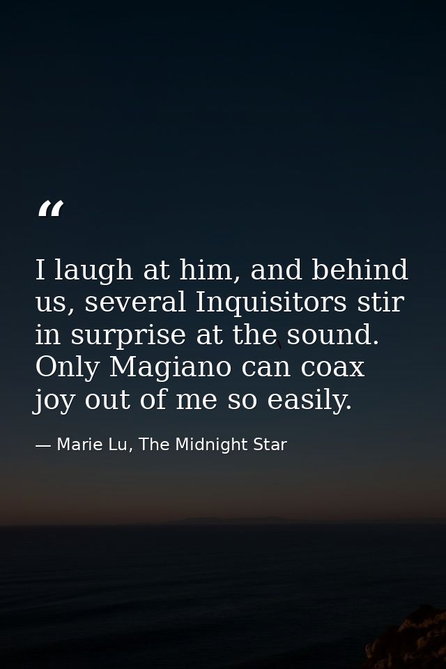 I laugh at him, and behind us, several Inquisitors stir in surprise at the sound. Only Magiano can coax joy out of me so — Marie Lu, The Midnight Star