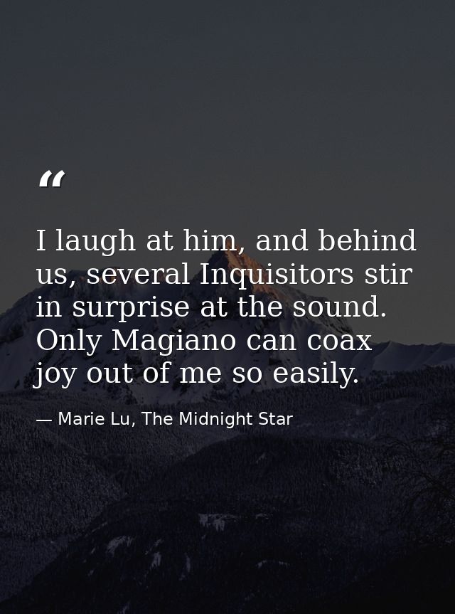 I laugh at him, and behind us, several Inquisitors stir in surprise at the sound. Only Magiano can coax joy out of me so — Marie Lu, The Midnight Star