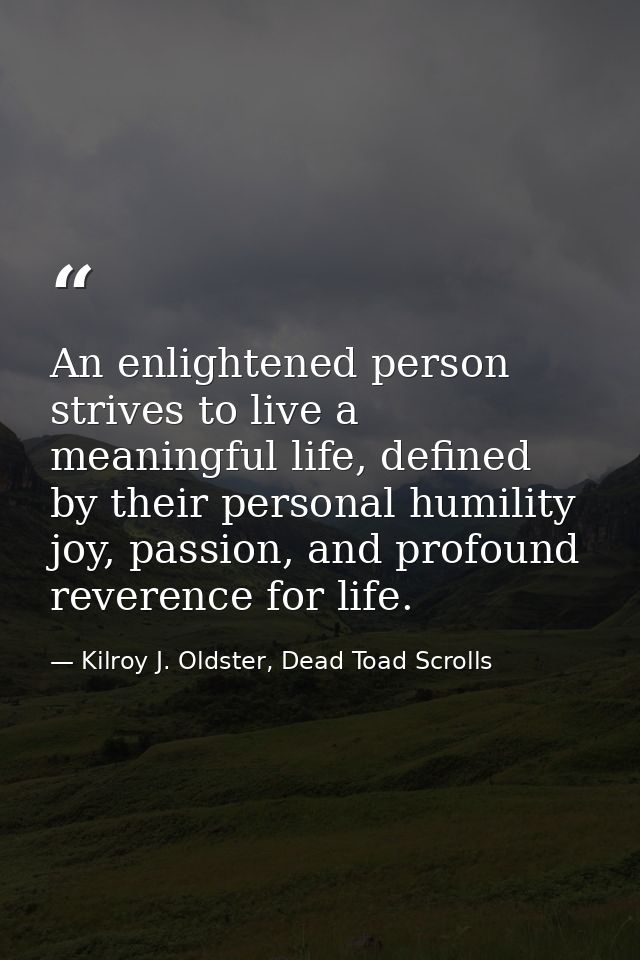 An enlightened person strives to live a meaningful life, defined by their personal humility joy, passion, and profound r — Kilroy J. Oldster, Dead Toad Scrolls