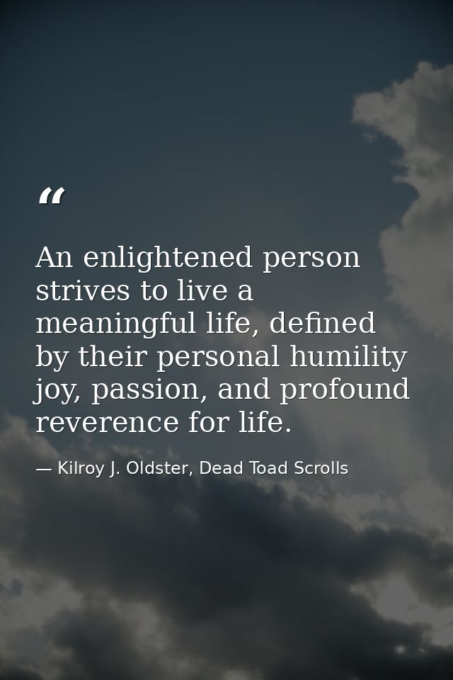 An enlightened person strives to live a meaningful life, defined by their personal humility joy, passion, and profound r — Kilroy J. Oldster, Dead Toad Scrolls