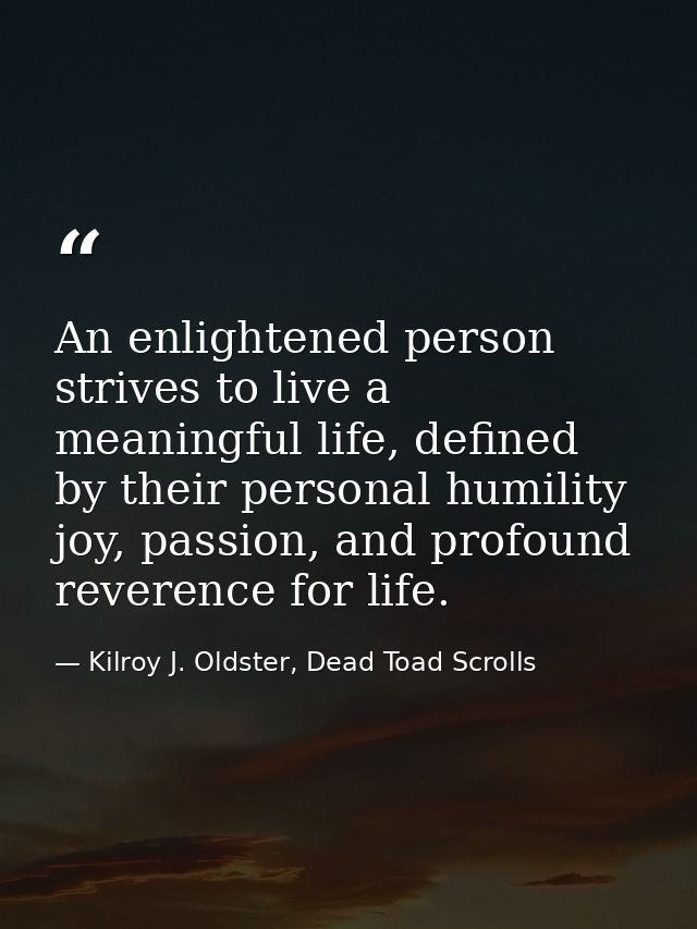 An enlightened person strives to live a meaningful life, defined by their personal humility joy, passion, and profound r — Kilroy J. Oldster, Dead Toad Scrolls