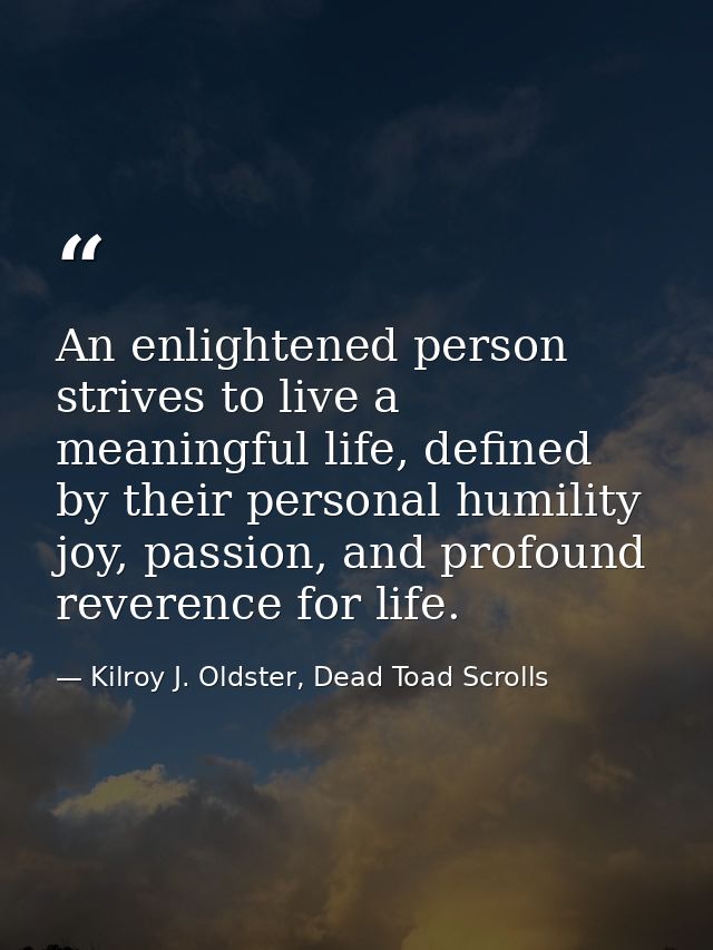 An enlightened person strives to live a meaningful life, defined by their personal humility joy, passion, and profound r — Kilroy J. Oldster, Dead Toad Scrolls