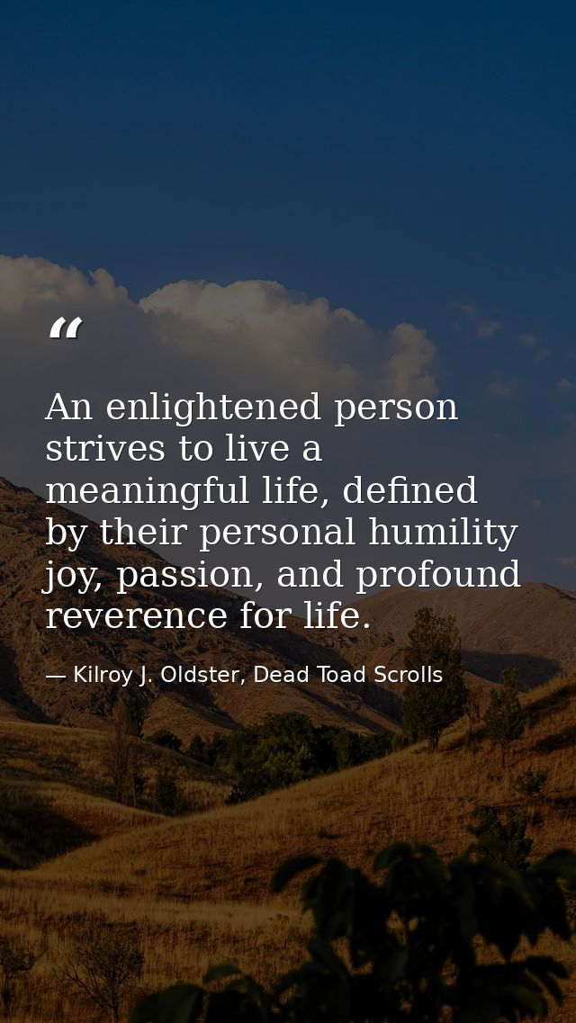 An enlightened person strives to live a meaningful life, defined by their personal humility joy, passion, and profound r — Kilroy J. Oldster, Dead Toad Scrolls