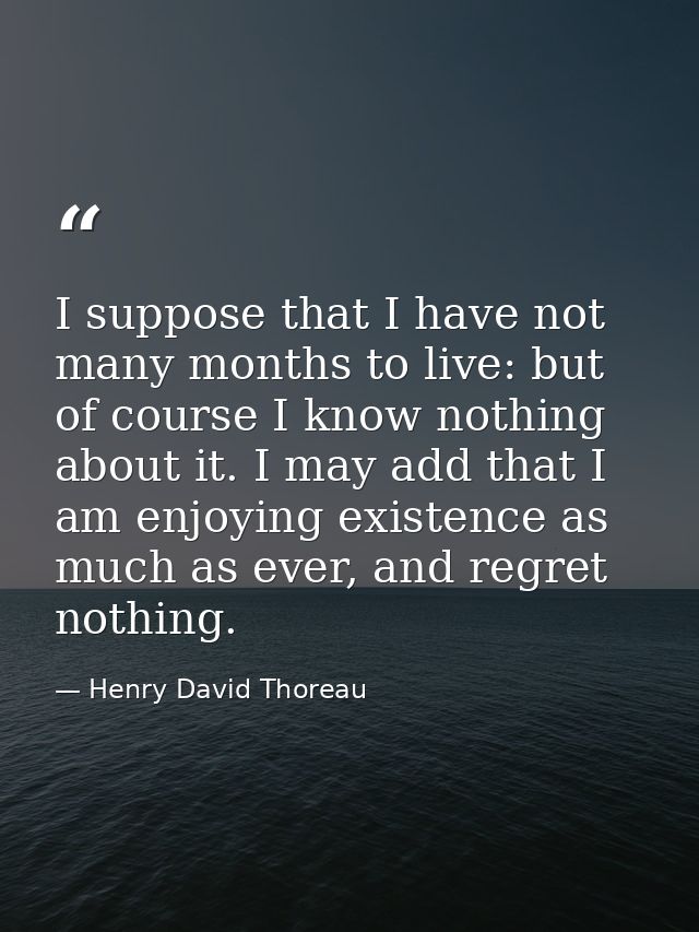 I suppose that I have not many months to live: but of course I know nothing about it. I may add that I am enjoying exist — Henry David Thoreau