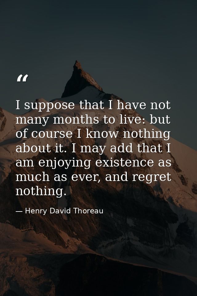 I suppose that I have not many months to live: but of course I know nothing about it. I may add that I am enjoying exist — Henry David Thoreau