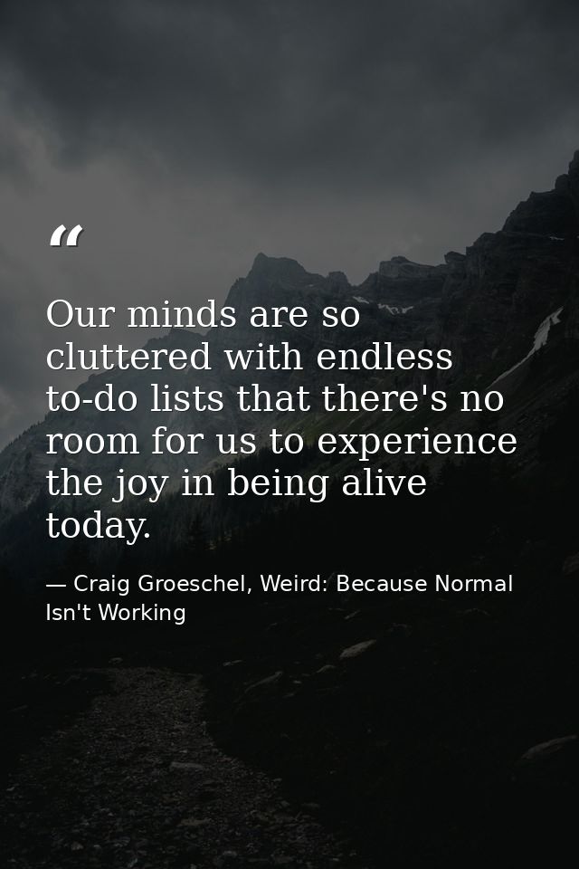 Our minds are so cluttered with endless to-do lists that there's no room for us to experience the joy in being alive tod — Craig Groeschel, Weird: Because Normal Isn't Working