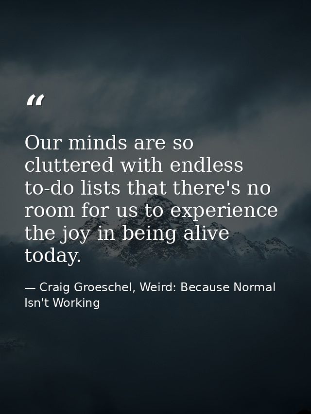 Our minds are so cluttered with endless to-do lists that there's no room for us to experience the joy in being alive tod — Craig Groeschel, Weird: Because Normal Isn't Working