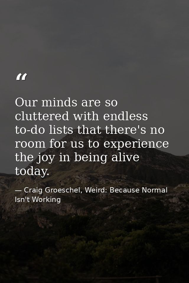 Our minds are so cluttered with endless to-do lists that there's no room for us to experience the joy in being alive tod — Craig Groeschel, Weird: Because Normal Isn't Working