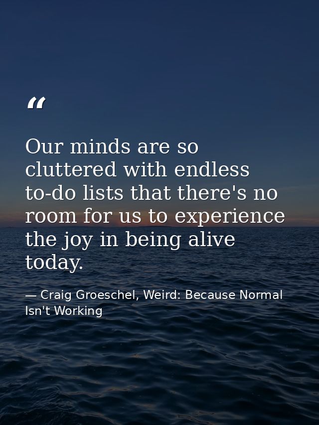 Our minds are so cluttered with endless to-do lists that there's no room for us to experience the joy in being alive tod — Craig Groeschel, Weird: Because Normal Isn't Working