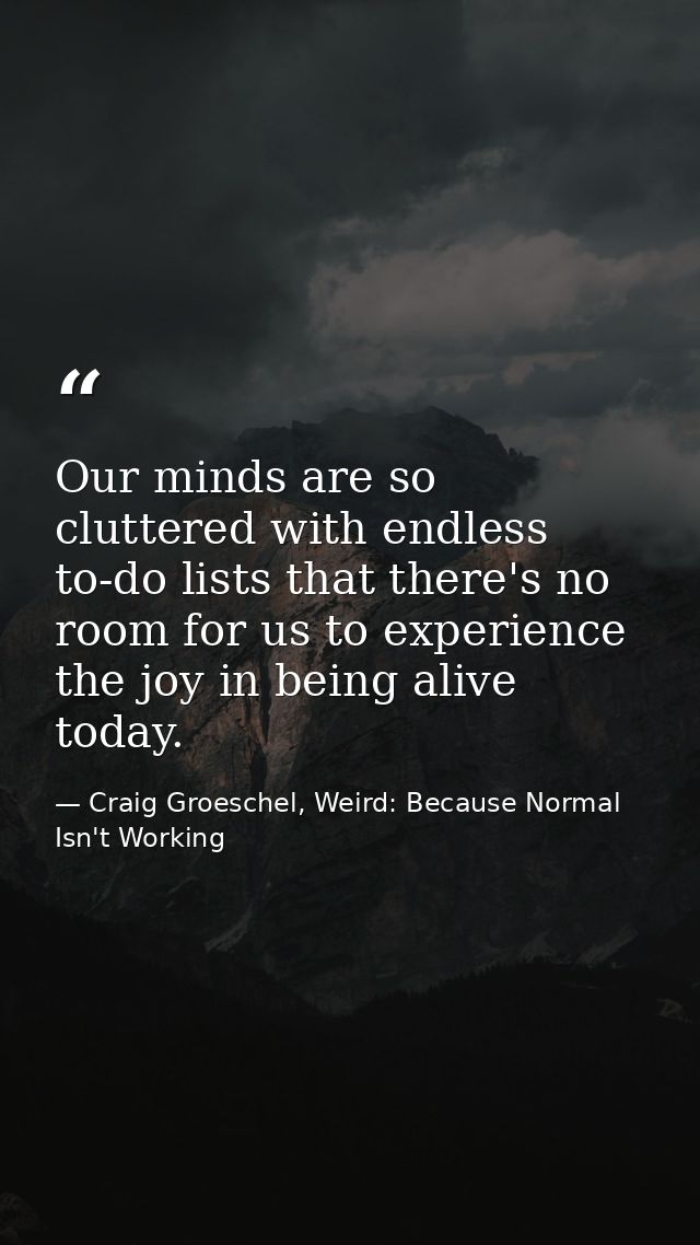 Our minds are so cluttered with endless to-do lists that there's no room for us to experience the joy in being alive tod — Craig Groeschel, Weird: Because Normal Isn't Working