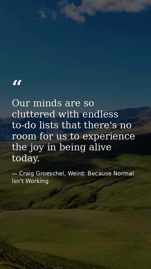 Our minds are so cluttered with endless to-do lists that there's no room for us to experience the joy in being alive tod — Craig Groeschel, Weird: Because Normal Isn't Working
