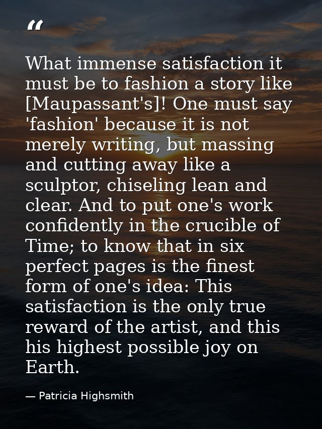 What immense satisfaction it must be to fashion a story like [Maupassant's]! One must say 'fashion' because it is not me — Patricia Highsmith