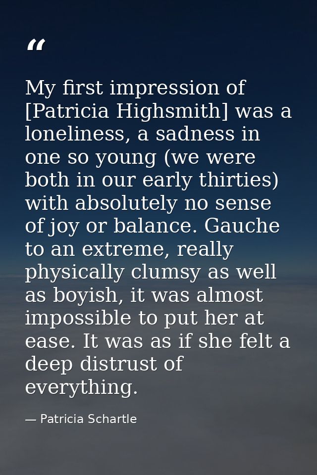 My first impression of [Patricia Highsmith] was a loneliness, a sadness in one so young (we were both in our early thirt — Patricia Schartle