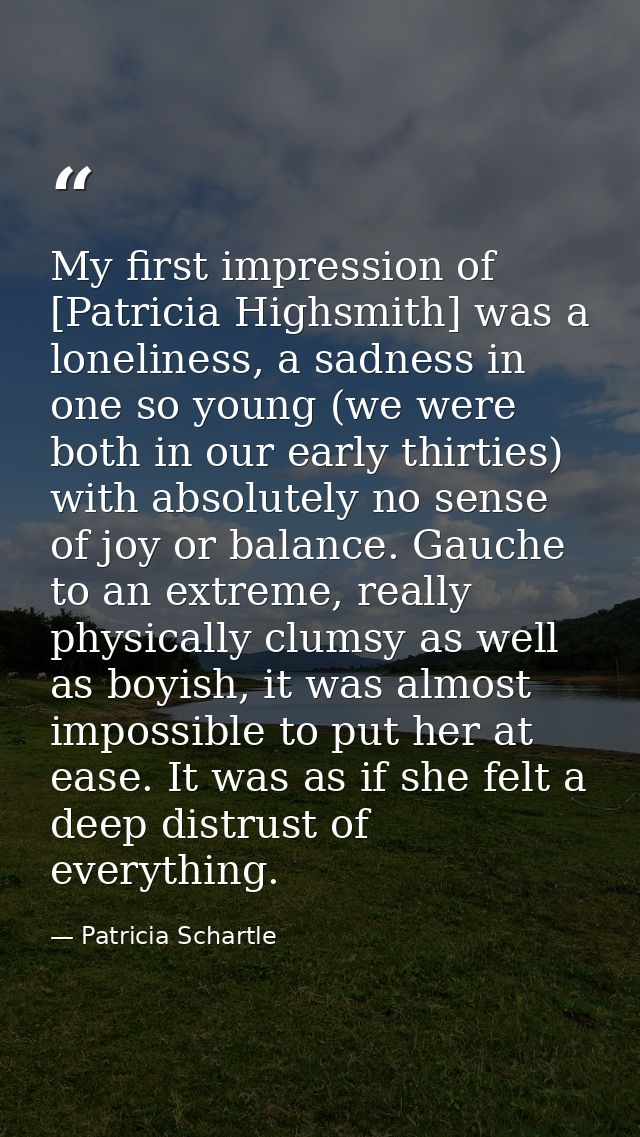 My first impression of [Patricia Highsmith] was a loneliness, a sadness in one so young (we were both in our early thirt — Patricia Schartle