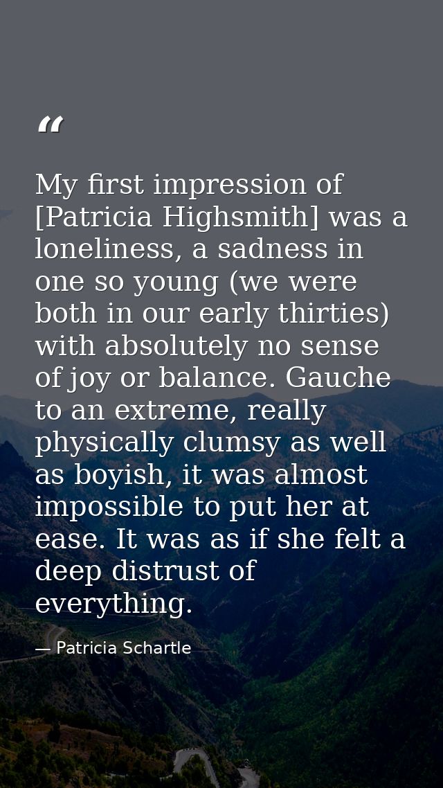 My first impression of [Patricia Highsmith] was a loneliness, a sadness in one so young (we were both in our early thirt — Patricia Schartle