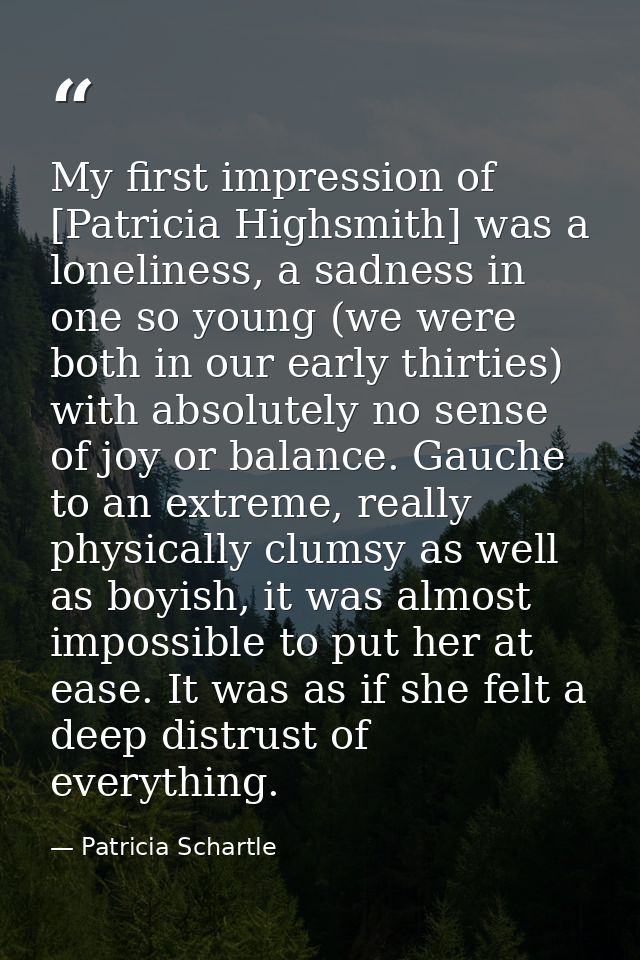 My first impression of [Patricia Highsmith] was a loneliness, a sadness in one so young (we were both in our early thirt — Patricia Schartle
