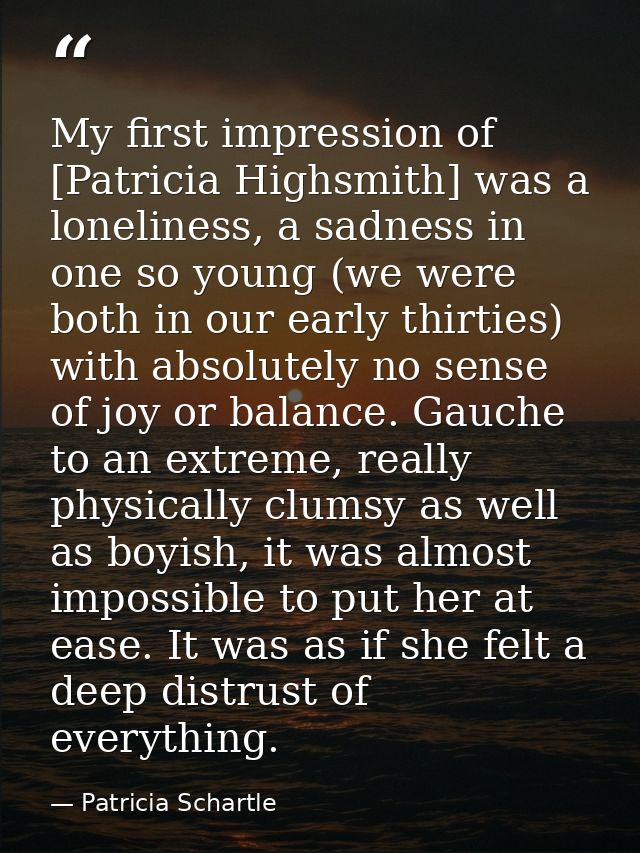 My first impression of [Patricia Highsmith] was a loneliness, a sadness in one so young (we were both in our early thirt — Patricia Schartle