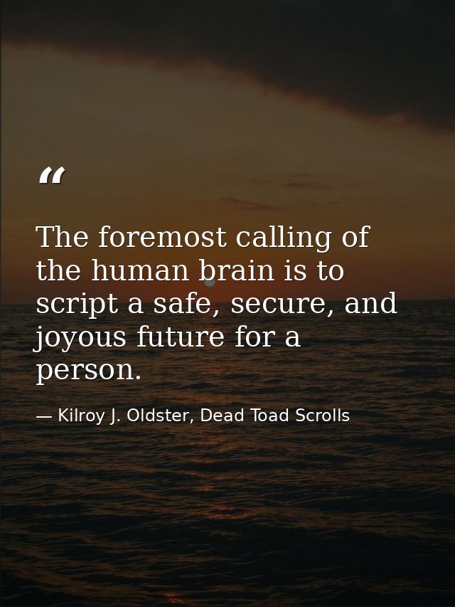 The foremost calling of the human brain is to script a safe, secure, and joyous future for a person. — Kilroy J. Oldster, Dead Toad Scrolls