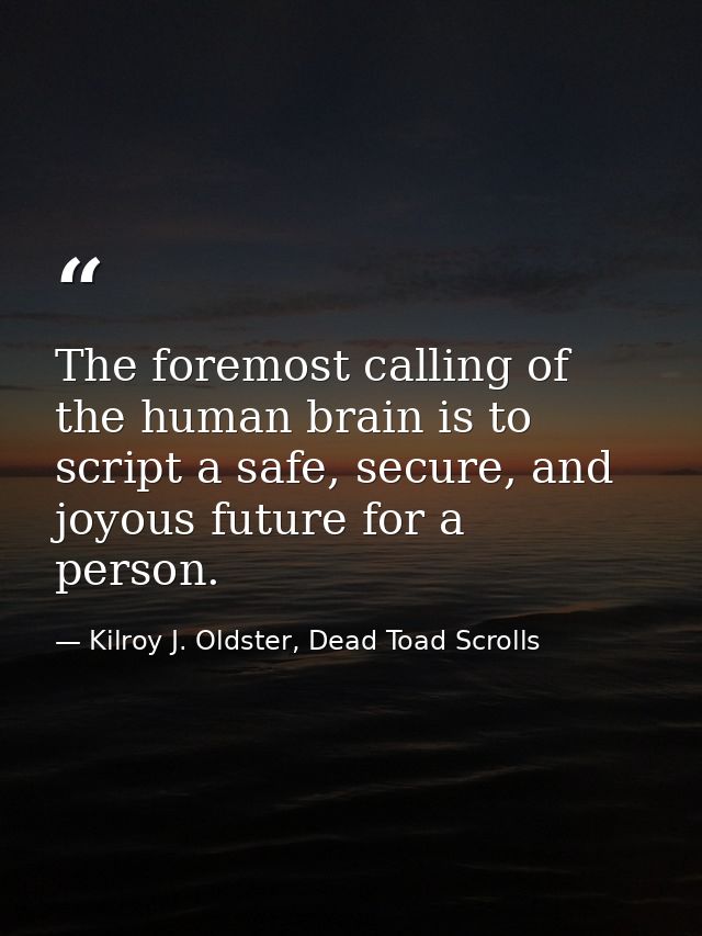 The foremost calling of the human brain is to script a safe, secure, and joyous future for a person. — Kilroy J. Oldster, Dead Toad Scrolls