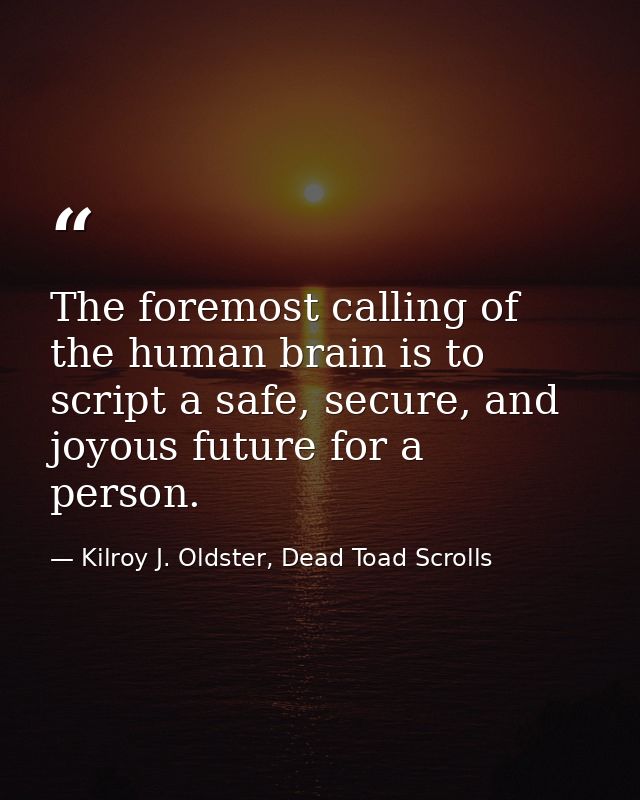 The foremost calling of the human brain is to script a safe, secure, and joyous future for a person. — Kilroy J. Oldster, Dead Toad Scrolls