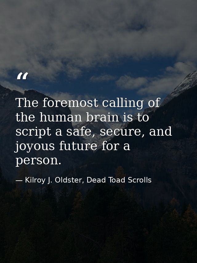 The foremost calling of the human brain is to script a safe, secure, and joyous future for a person. — Kilroy J. Oldster, Dead Toad Scrolls
