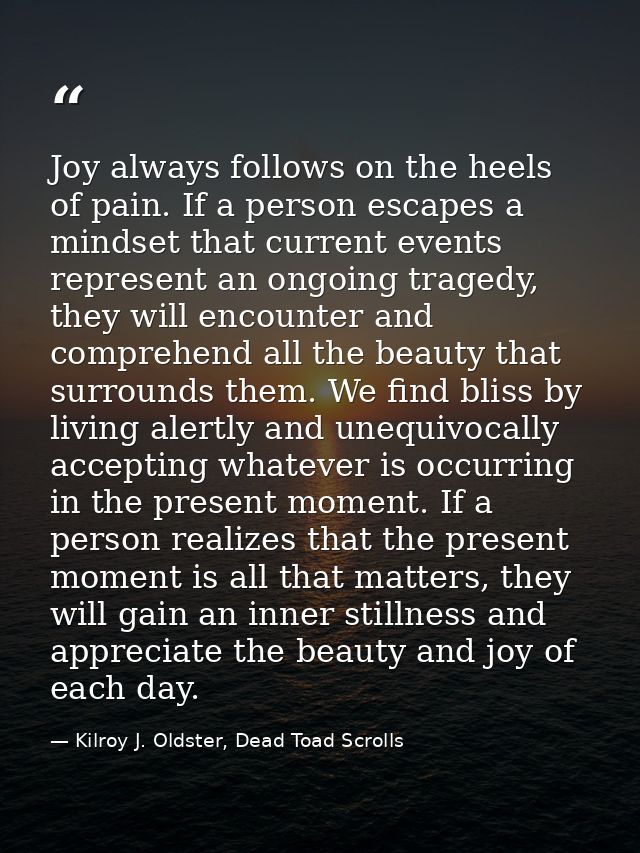 Joy always follows on the heels of pain. If a person escapes a mindset that current events represent an ongoing tragedy, — Kilroy J. Oldster, Dead Toad Scrolls