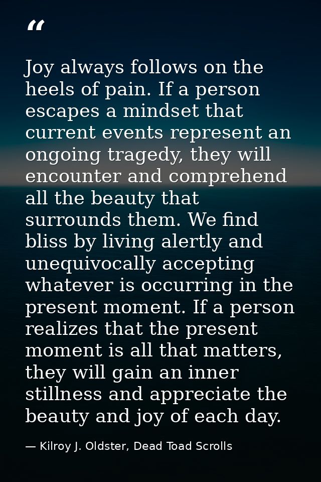 Joy always follows on the heels of pain. If a person escapes a mindset that current events represent an ongoing tragedy, — Kilroy J. Oldster, Dead Toad Scrolls
