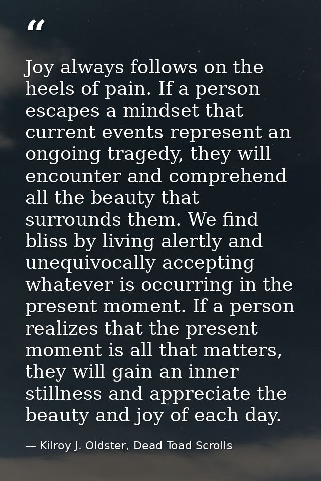 Joy always follows on the heels of pain. If a person escapes a mindset that current events represent an ongoing tragedy, — Kilroy J. Oldster, Dead Toad Scrolls