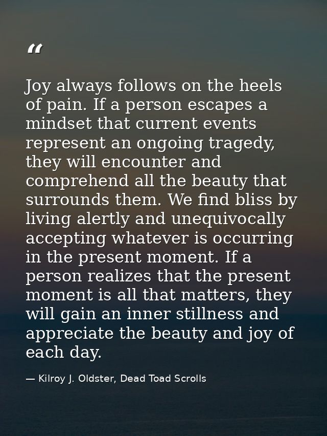 Joy always follows on the heels of pain. If a person escapes a mindset that current events represent an ongoing tragedy, — Kilroy J. Oldster, Dead Toad Scrolls
