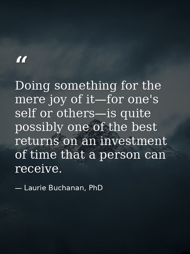Doing something for the mere joy of it—for one's self or others—is quite possibly one of the best returns on an investme — Laurie Buchanan, PhD