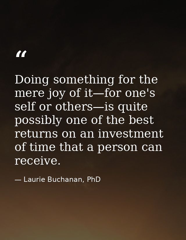 Doing something for the mere joy of it—for one's self or others—is quite possibly one of the best returns on an investme — Laurie Buchanan, PhD