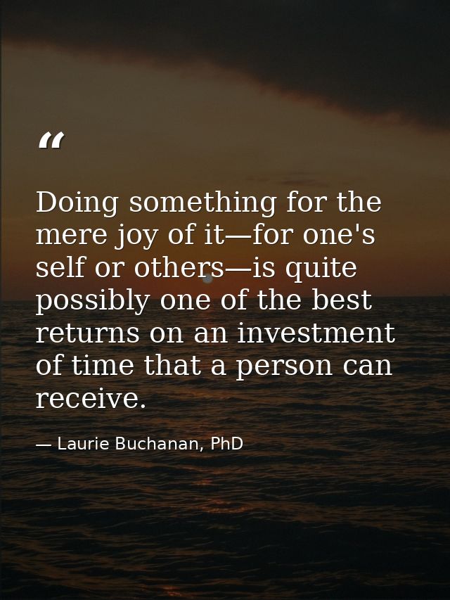 Doing something for the mere joy of it—for one's self or others—is quite possibly one of the best returns on an investme — Laurie Buchanan, PhD