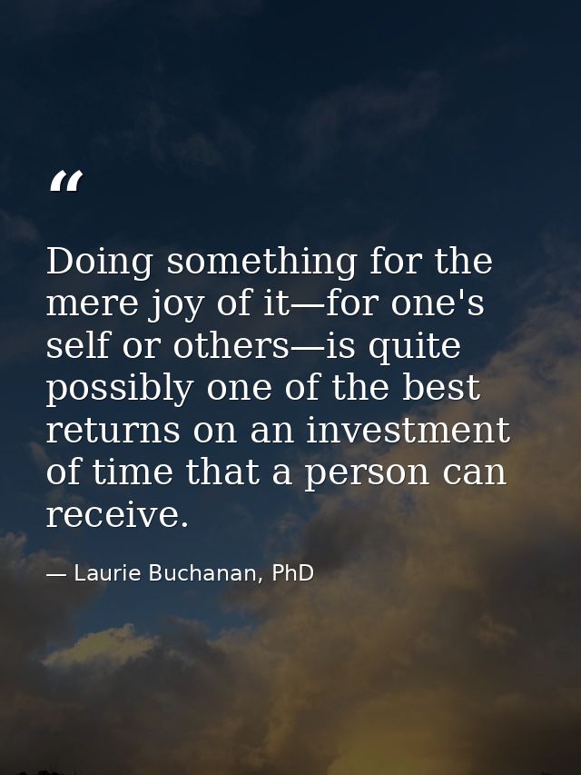 Doing something for the mere joy of it—for one's self or others—is quite possibly one of the best returns on an investme — Laurie Buchanan, PhD