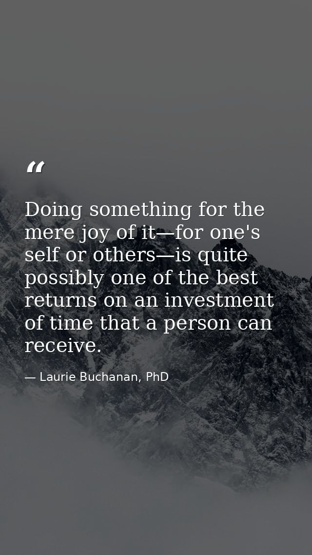 Doing something for the mere joy of it—for one's self or others—is quite possibly one of the best returns on an investme — Laurie Buchanan, PhD