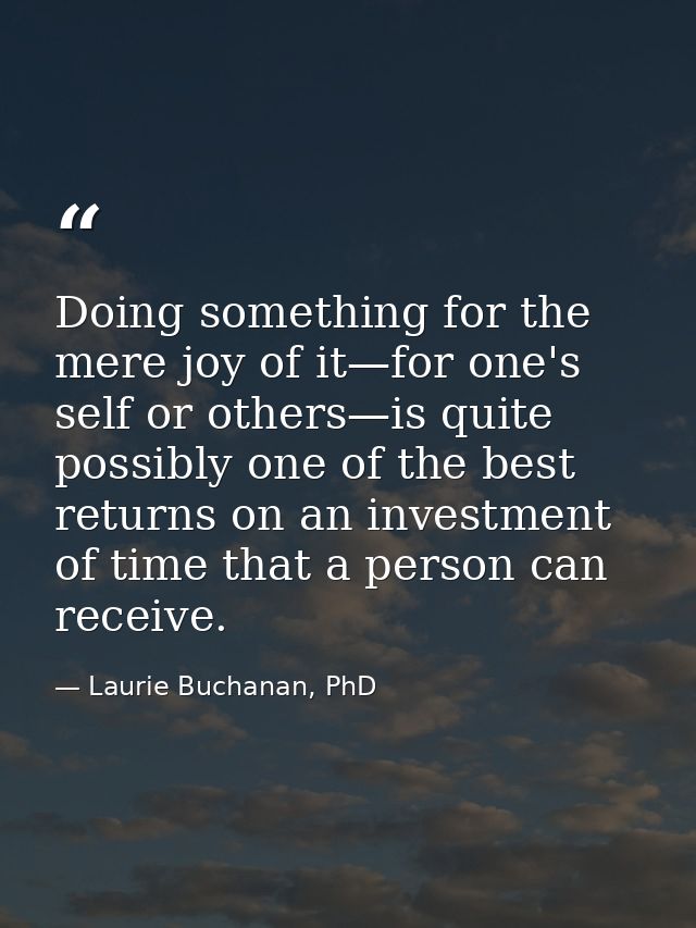 Doing something for the mere joy of it—for one's self or others—is quite possibly one of the best returns on an investme — Laurie Buchanan, PhD