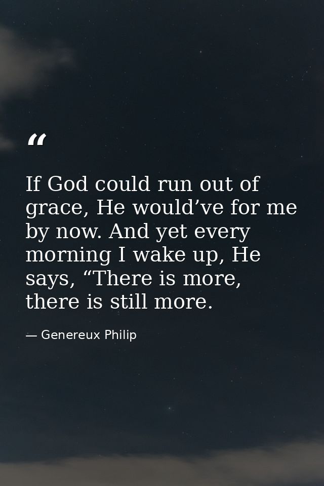 If God could run out of grace, He would’ve for me by now. And yet every morning I wake up, He says, “There is more, ther — Genereux Philip