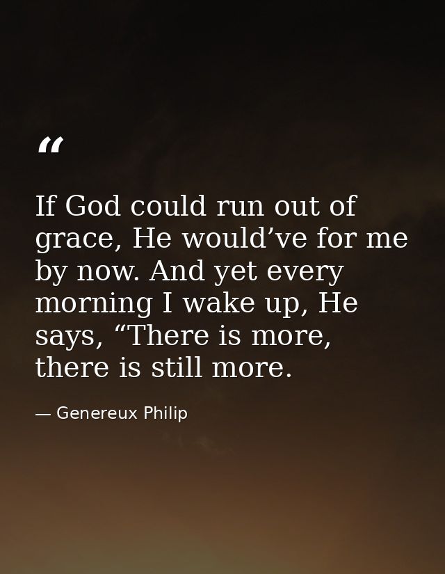 If God could run out of grace, He would’ve for me by now. And yet every morning I wake up, He says, “There is more, ther — Genereux Philip