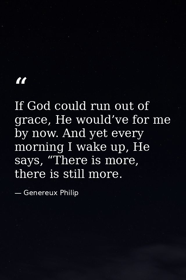 If God could run out of grace, He would’ve for me by now. And yet every morning I wake up, He says, “There is more, ther — Genereux Philip