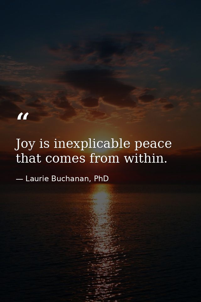 Joy is inexplicable peace that comes from within. — Laurie Buchanan, PhD