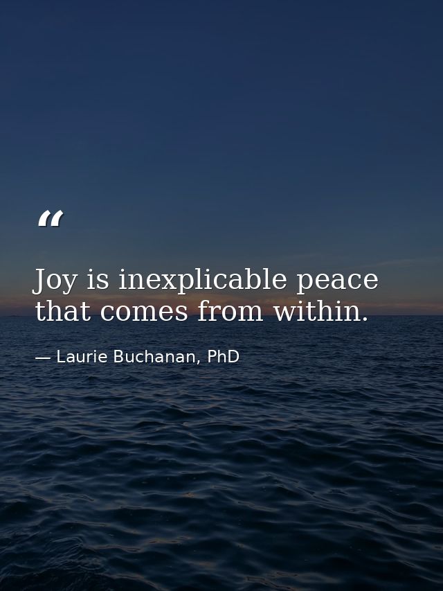 Joy is inexplicable peace that comes from within. — Laurie Buchanan, PhD